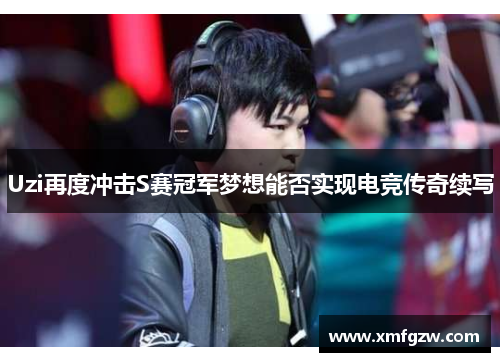 Uzi再度冲击S赛冠军梦想能否实现电竞传奇续写