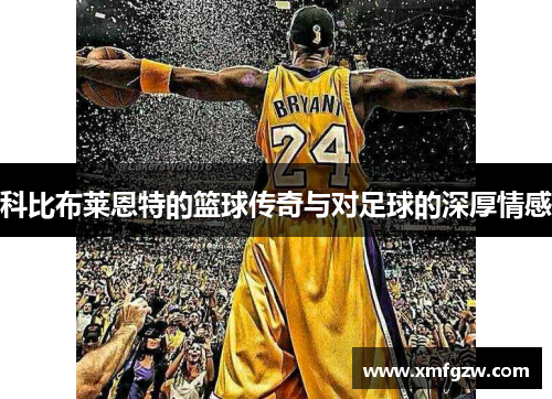科比布莱恩特的篮球传奇与对足球的深厚情感