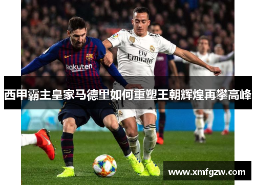 西甲霸主皇家马德里如何重塑王朝辉煌再攀高峰