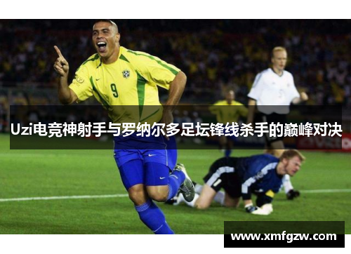 Uzi电竞神射手与罗纳尔多足坛锋线杀手的巅峰对决