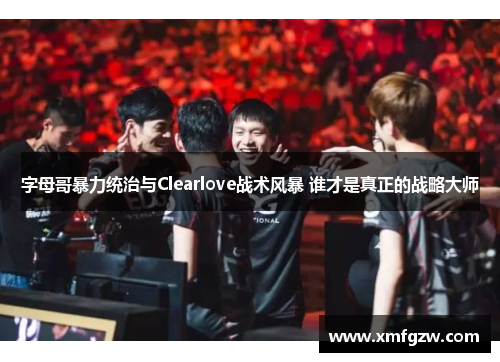 字母哥暴力统治与Clearlove战术风暴 谁才是真正的战略大师