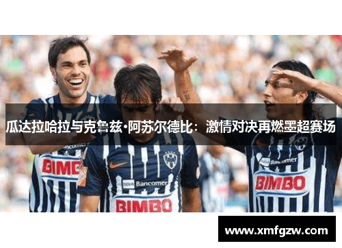瓜达拉哈拉与克鲁兹·阿苏尔德比：激情对决再燃墨超赛场
