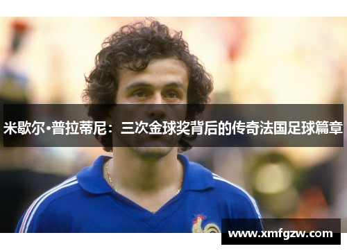 米歇尔·普拉蒂尼：三次金球奖背后的传奇法国足球篇章