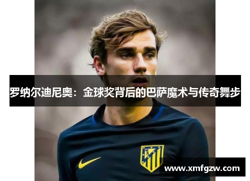 罗纳尔迪尼奥：金球奖背后的巴萨魔术与传奇舞步