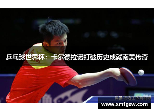 乒乓球世界杯：卡尔德拉诺打破历史成就南美传奇