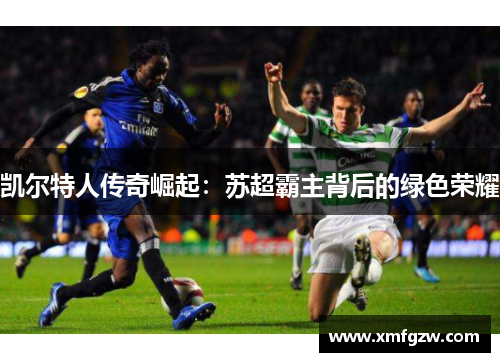 凯尔特人传奇崛起：苏超霸主背后的绿色荣耀