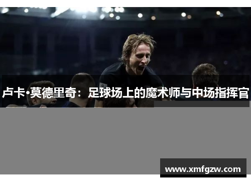 卢卡·莫德里奇：足球场上的魔术师与中场指挥官