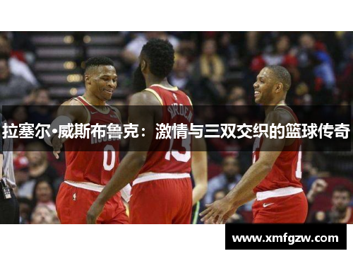 拉塞尔·威斯布鲁克：激情与三双交织的篮球传奇