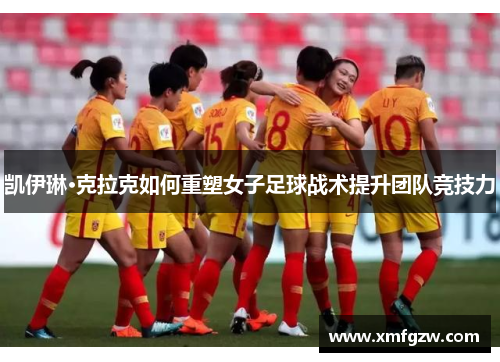 凯伊琳·克拉克如何重塑女子足球战术提升团队竞技力 凯伊琳·克拉克如何重塑女子足球战术提升团队竞技力