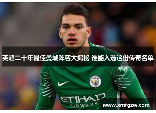 英超二十年最佳曼城阵容大揭秘 谁能入选这份传奇名单