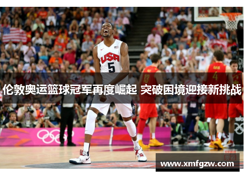 伦敦奥运篮球冠军再度崛起 突破困境迎接新挑战