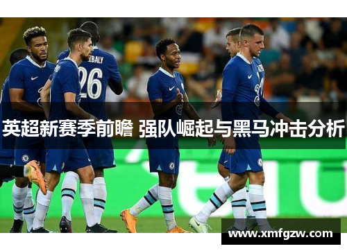 英超新赛季前瞻 强队崛起与黑马冲击分析